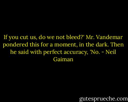 If you cut us, do we not bleed?' Mr. Vandemar pondered this for a moment, in the dark. Then he said with perfect accuracy, 'No. - Neil Gaiman