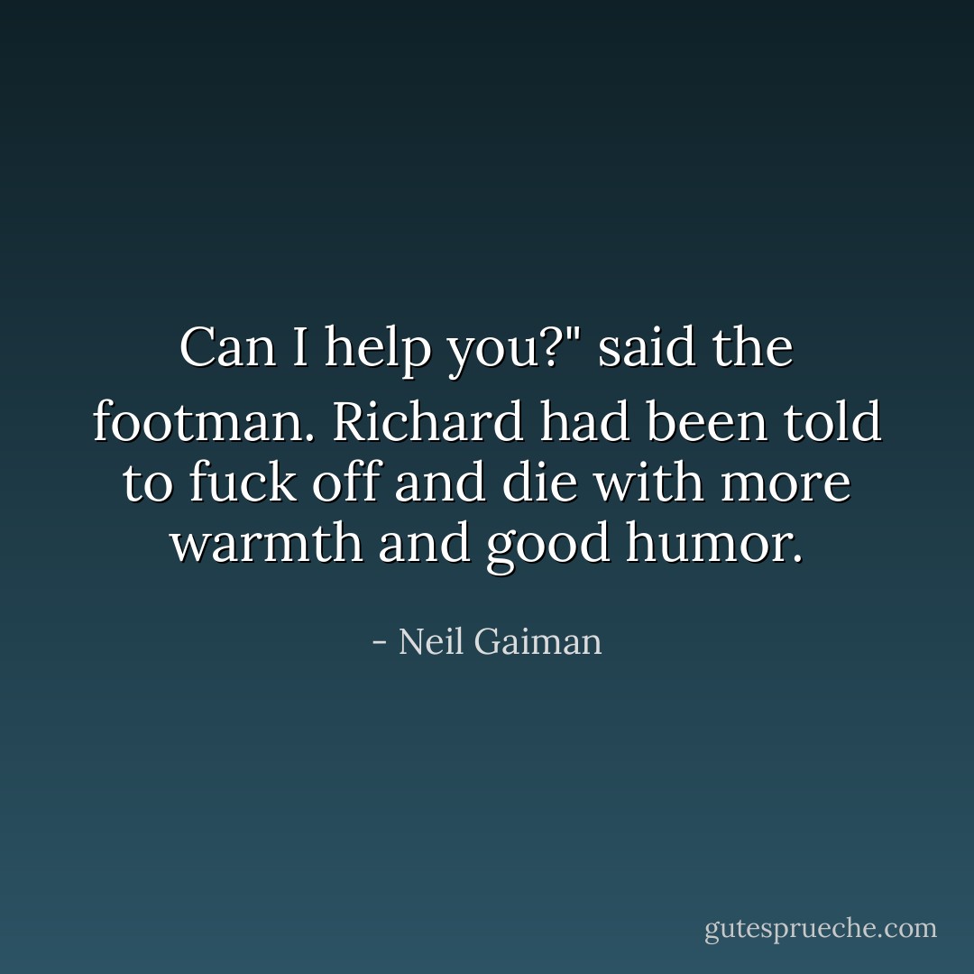 Can I help you?" said the footman. Richard had been told to fuck off and die with more warmth and good humor. - Neil Gaiman