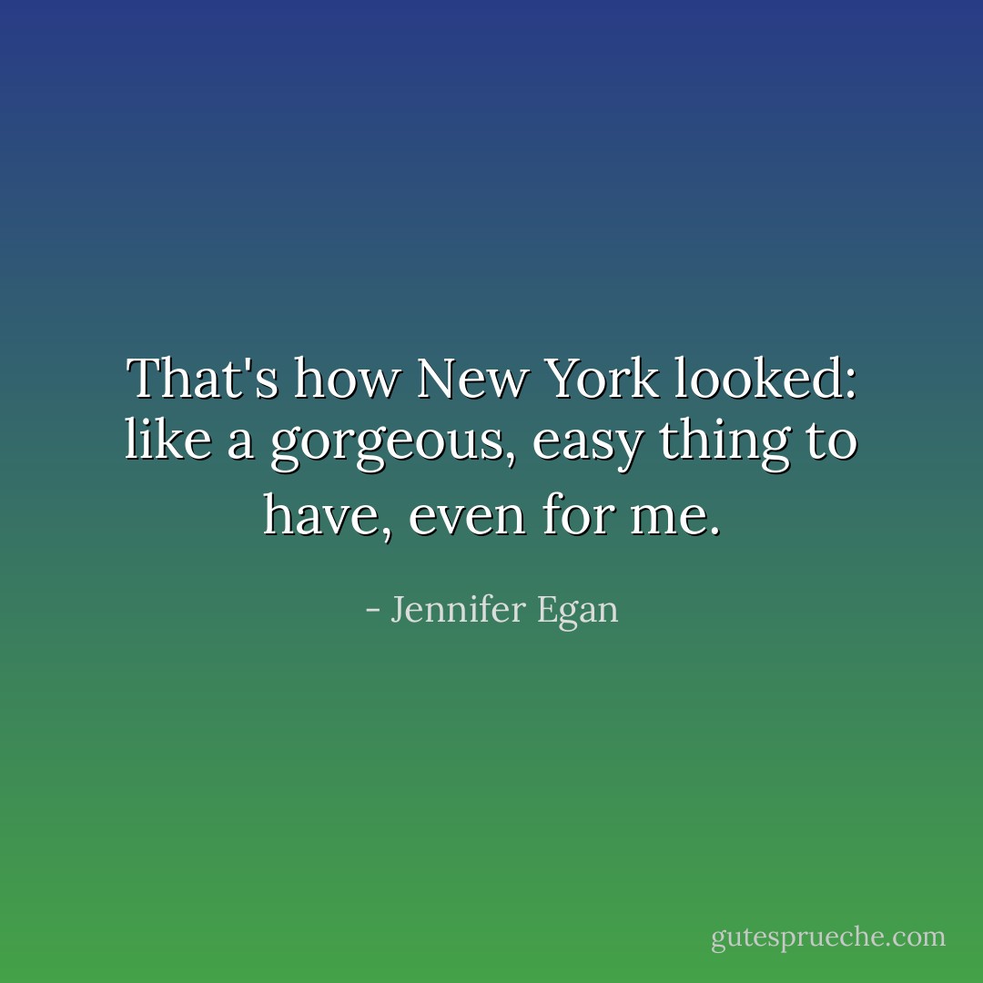 That's how New York looked: like a gorgeous, easy thing to have, even for me. - Jennifer Egan