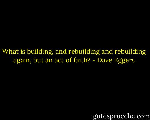 What is building, and rebuilding and rebuilding again, but an act of faith? - Dave Eggers