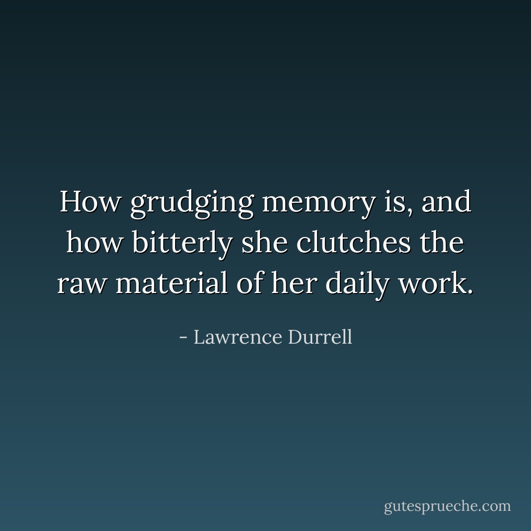 How grudging memory is, and how bitterly she clutches the raw material of her daily work. - Lawrence Durrell