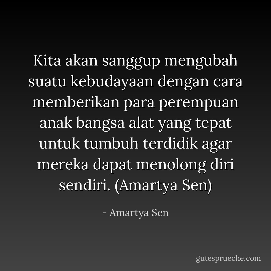 Kita akan sanggup mengubah suatu kebudayaan dengan cara memberikan para perempuan anak bangsa alat yang tepat untuk tumbuh terdidik agar mereka dapat menolong diri sendiri. (Amartya Sen) - Amartya Sen