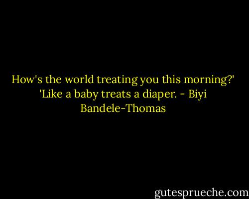 How's the world treating you this morning?'<br />'Like a baby treats a diaper. - Biyi Bandele-Thomas