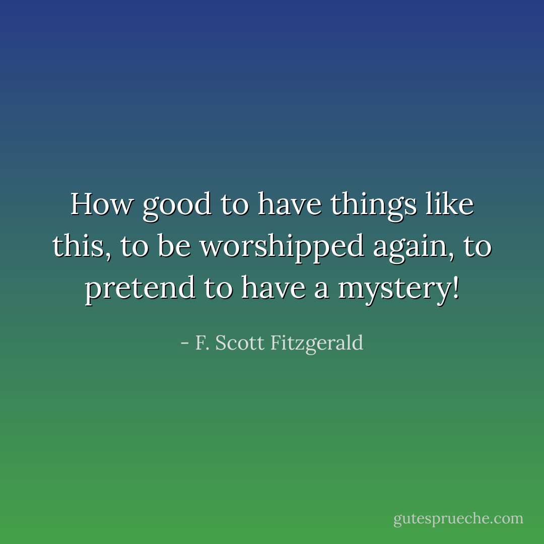 How good to have things like this, to be worshipped again, to pretend to have a mystery! - F. Scott Fitzgerald