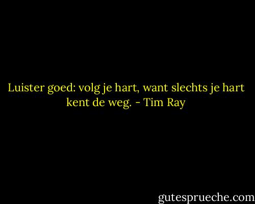 Luister goed: volg je hart, want slechts je hart kent de weg. - Tim Ray