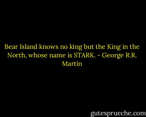 Bear Island knows no king but the King in the North, whose name is STARK. - George R.R. Martin