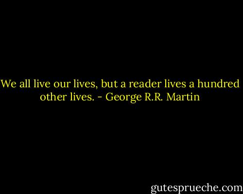 We all live our lives, but a reader lives a hundred other lives. - George R.R. Martin