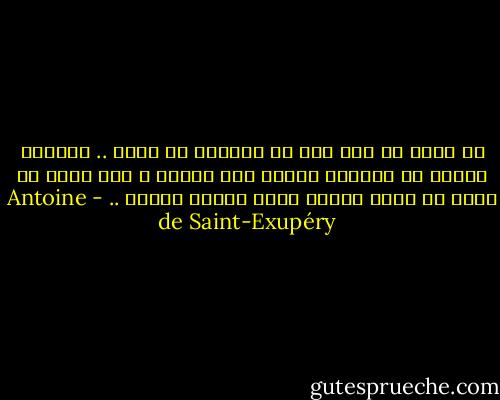 لا تطلب من احد الا ما يستطيع ان يعطي .. السلطة ترتكز في المقام الأول على العقل ، اذا طلبت من شعبك ان يخوض البحر فإنه سيقوم بتمرد .. - Antoine de Saint-Exupéry