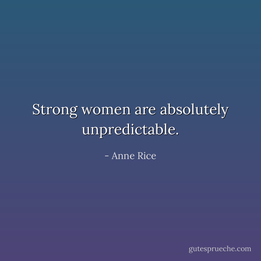 Strong women are absolutely unpredictable. - Anne Rice