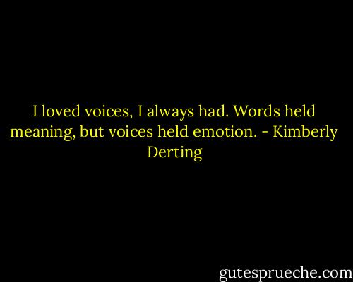 I loved voices, I always had. Words held meaning, but voices held emotion. - Kimberly Derting