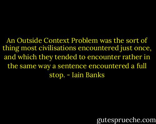 An Outside Context Problem was the sort of thing most civilisations encountered just once, and which they tended to encounter rather in the same way a sentence encountered a full stop. - Iain Banks