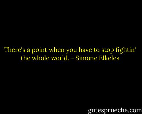 There's a point when you have to stop fightin' the whole world. - Simone Elkeles