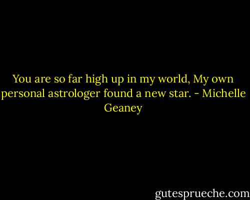 You are so far high up in my world,<br />My own personal astrologer found a new star. - Michelle Geaney