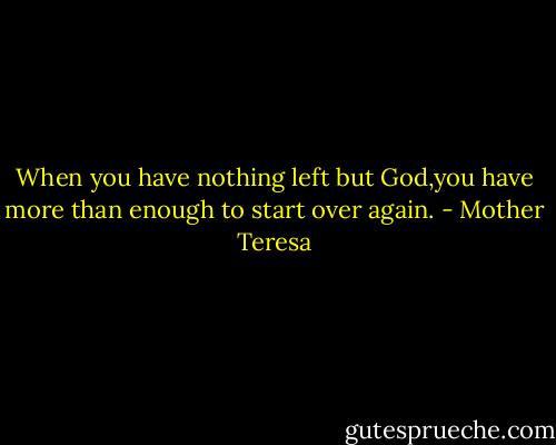 When you have nothing left but God,you have more than enough to start over again. - Mother Teresa