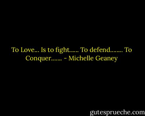 To Love...<br />Is to fight......<br />To defend........<br />To Conquer....... - Michelle Geaney