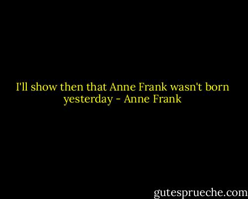 I'll show then that Anne Frank wasn't born yesterday - Anne Frank