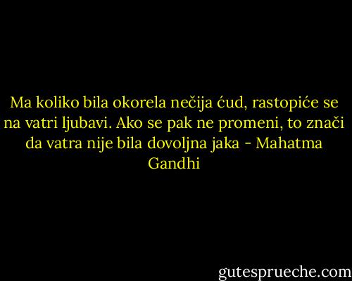 Ma koliko bila okorela nečija ćud, rastopiće se na vatri ljubavi. Ako se pak ne promeni, to znači da vatra nije bila dovoljna jaka - Mahatma Gandhi