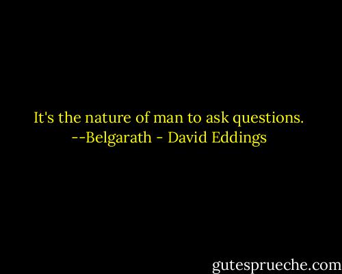 It's the nature of man to ask questions.<br />--Belgarath - David Eddings