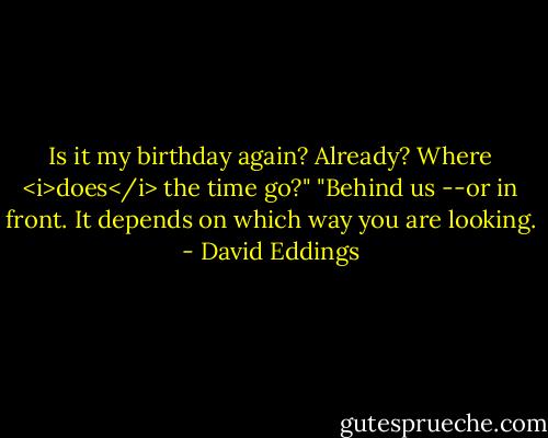 Is it my birthday again? Already? Where <i>does</i> the time go?"<br />"Behind us --or in front. It depends on which way you are looking. - David Eddings