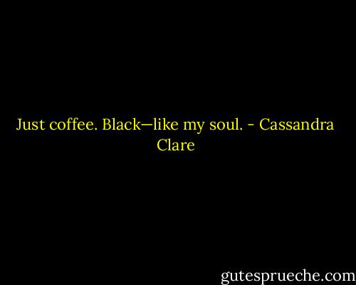 Just coffee. Black—like my soul. - Cassandra Clare