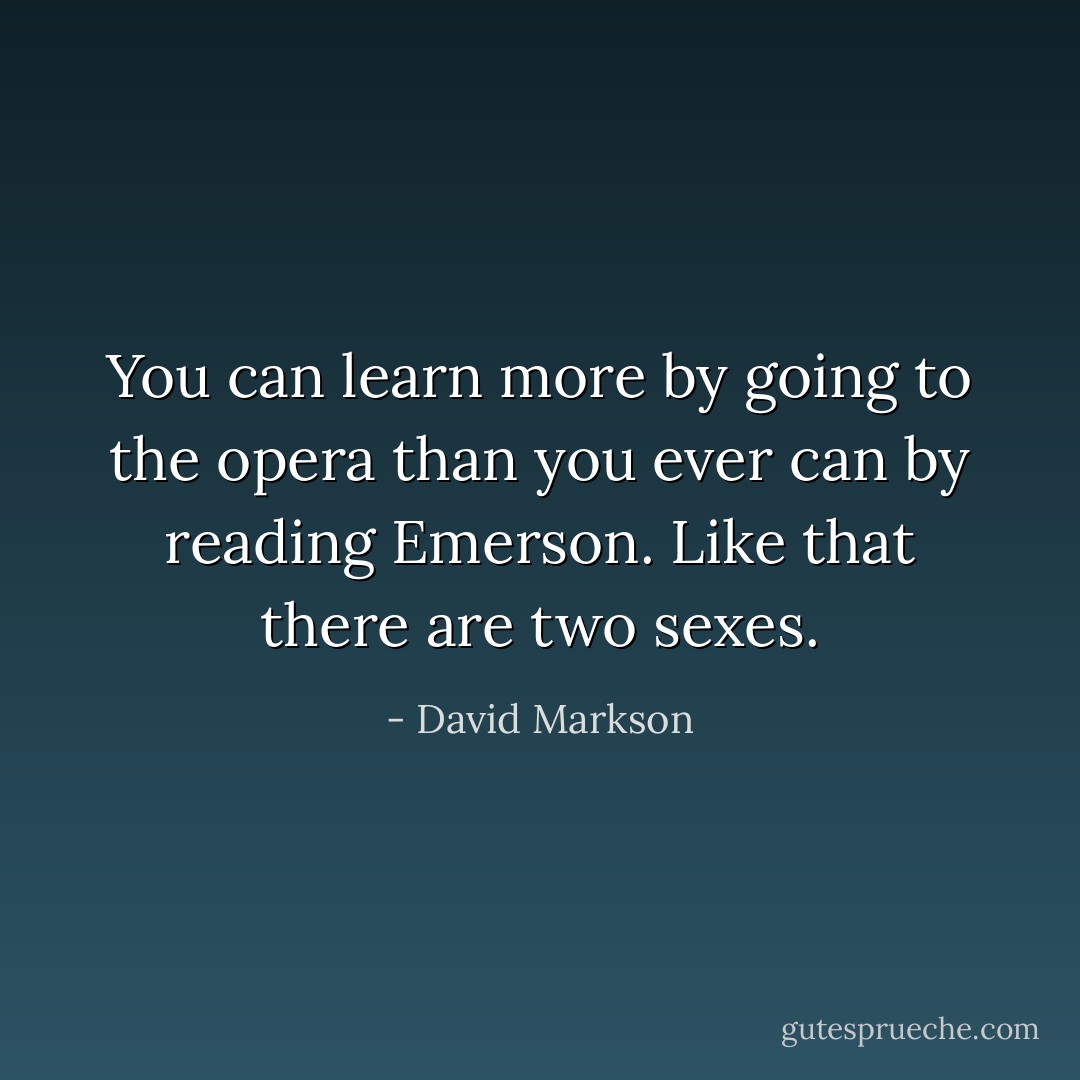 You can learn more by going to the opera than you ever can by reading Emerson. Like that there are two sexes. - David Markson