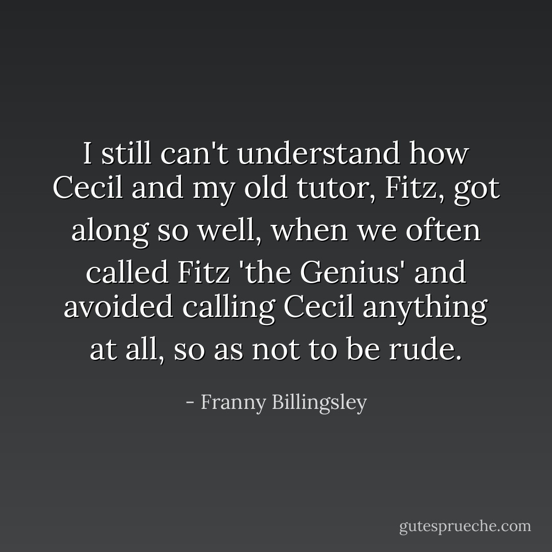 I still can't understand how Cecil and my old tutor, Fitz, got along so well, when we often called Fitz 'the Genius' and avoided calling Cecil anything at all, so as not to be rude. - Franny Billingsley
