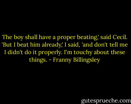 The boy shall have a proper beating,' said Cecil.<br />'But I beat him already,' I said, 'and don't tell me I didn't do it properly. I'm touchy about these things. - Franny Billingsley