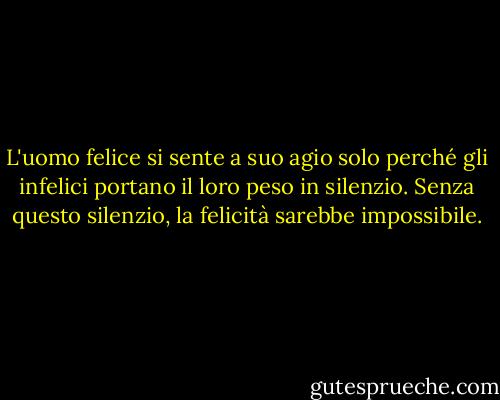 L'uomo felice si sente a suo agio solo perché gli infelici portano il loro peso in silenzio. Senza questo silenzio, la felicità sarebbe impossibile. - Anton Chekhov