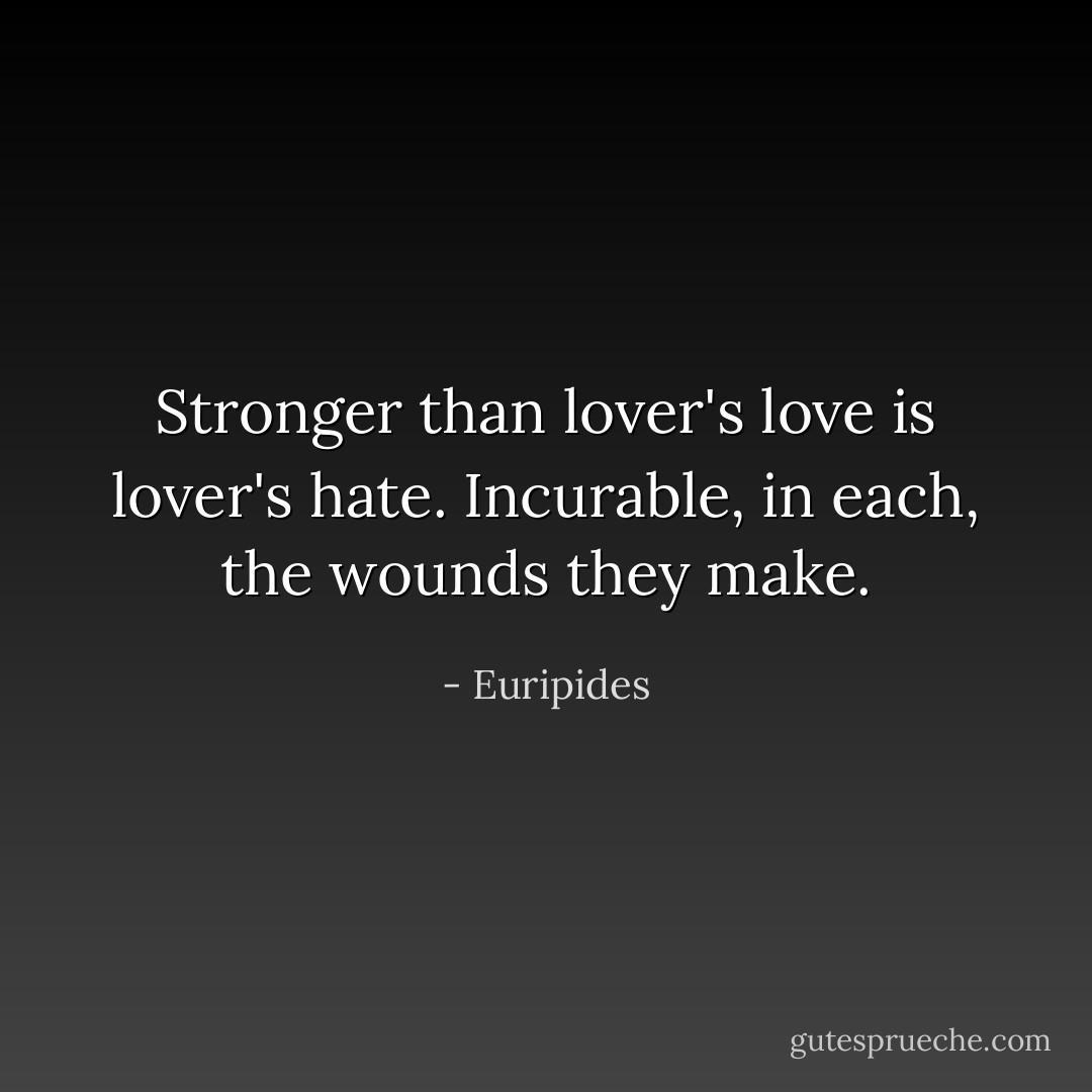 Stronger than lover's love is lover's hate. Incurable, in each, the wounds they make. - Euripides