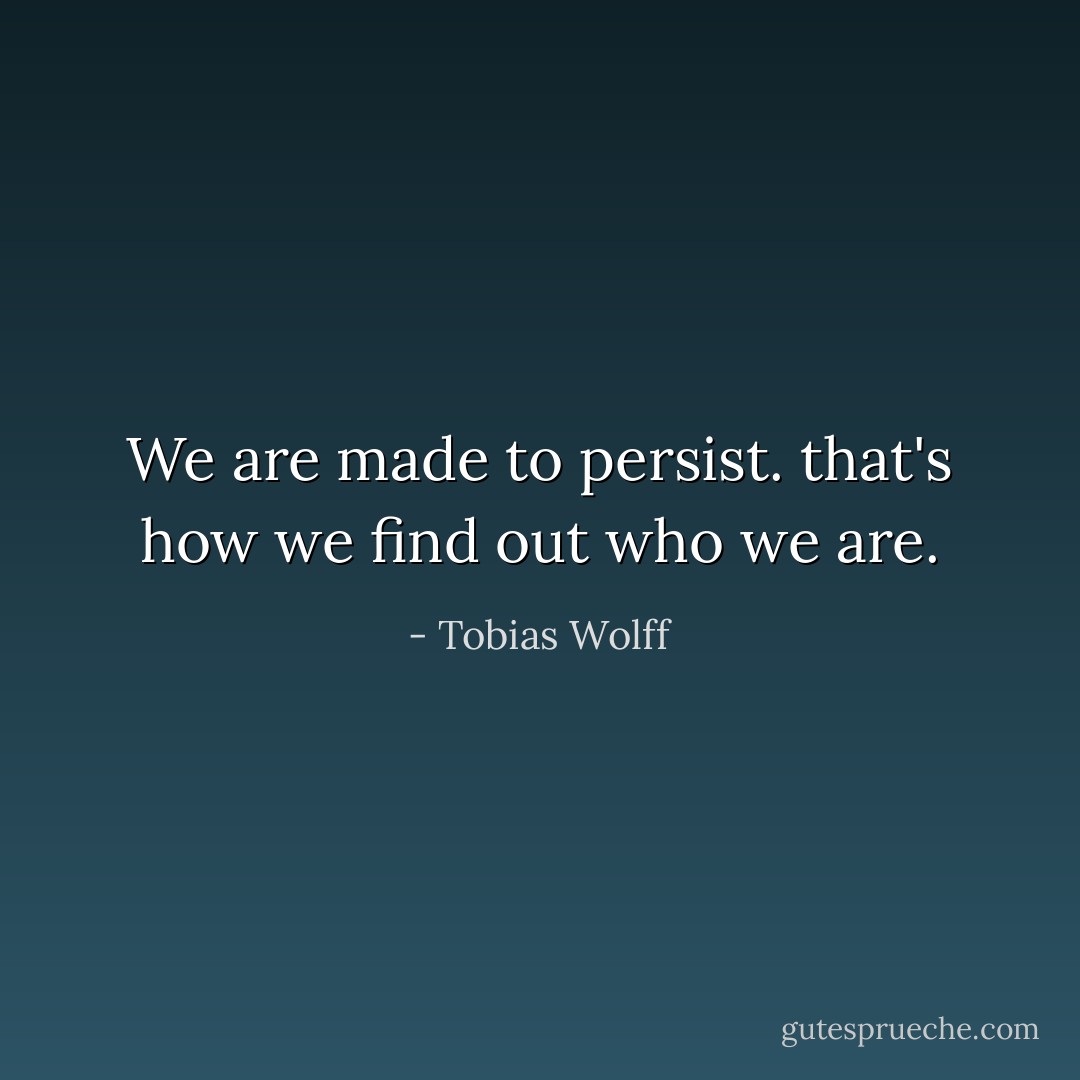 We are made to persist.<br />that's how we find out who we are. - Tobias Wolff