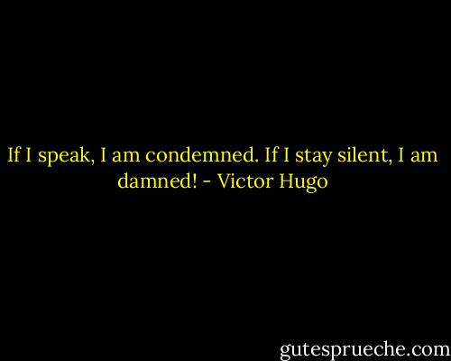 If I speak, I am condemned.<br />If I stay silent, I am damned! - Victor Hugo