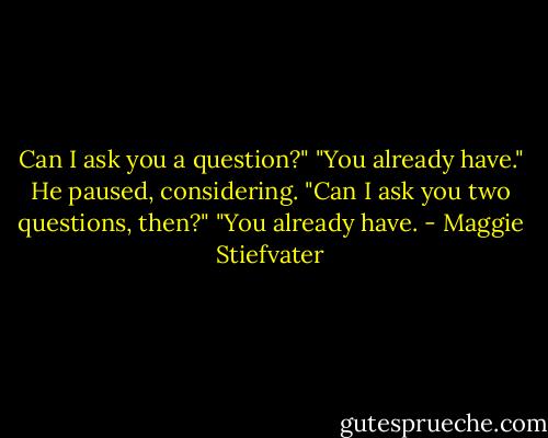 Can I ask you a question?"<br />"You already have."<br />He paused, considering.<br />"Can I ask you two questions, then?"<br />"You already have. - Maggie Stiefvater