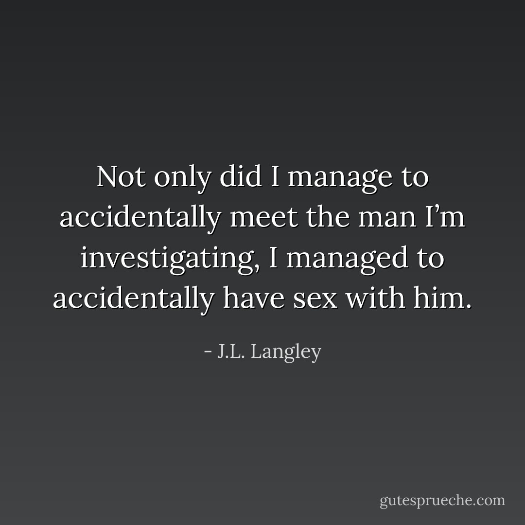 Not only did I manage to accidentally meet the man I’m investigating, I managed to accidentally have sex with him. - J.L. Langley