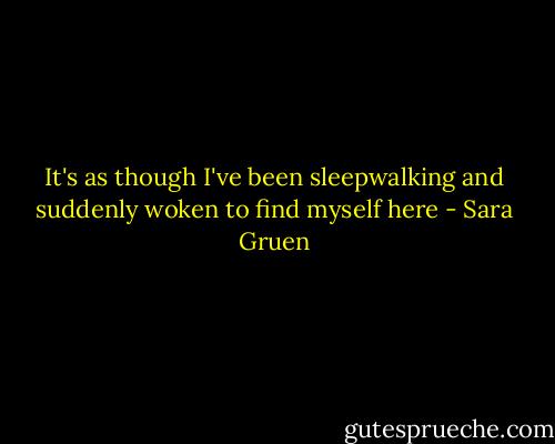 It's as though I've been sleepwalking and suddenly woken to find myself here - Sara Gruen