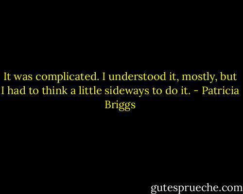 It was complicated. I understood it, mostly, but I had to think a little sideways to do it. - Patricia Briggs