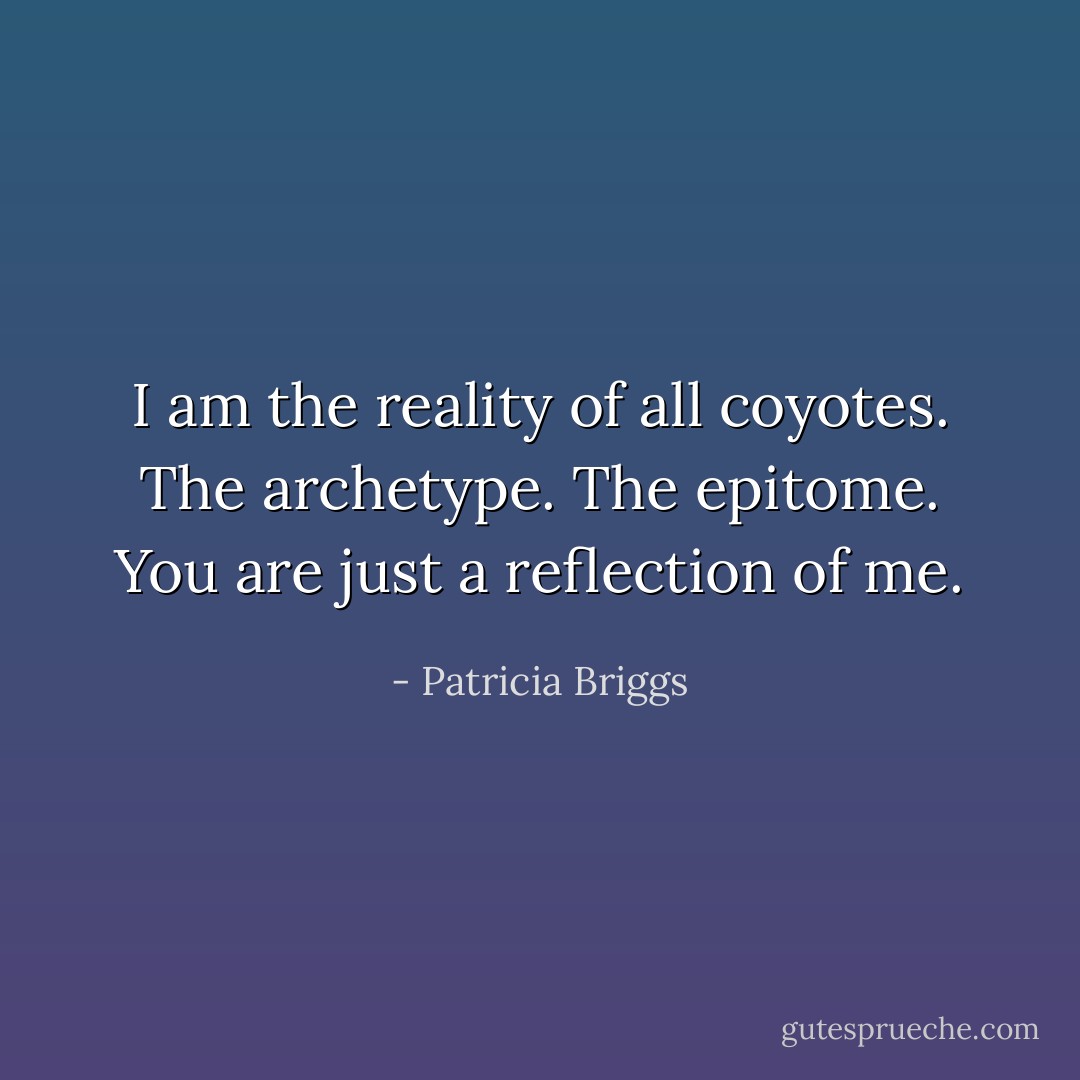 I am the reality of all coyotes. The archetype. The epitome. You are just a reflection of me. - Patricia Briggs