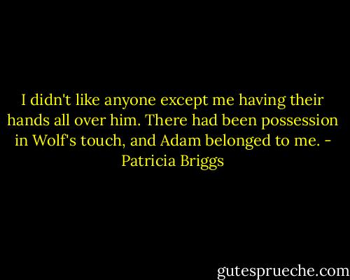 I didn't like anyone except me having their hands all over him. There had been possession in Wolf's touch, and Adam belonged to me. - Patricia Briggs