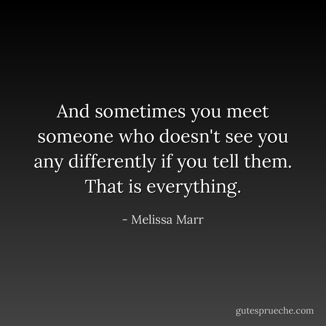 And sometimes you meet someone who doesn't see you any differently if you tell them. That is everything. - Melissa Marr