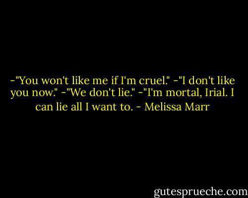 -"You won't like me if I'm cruel."<br />-"I don't like you now."<br />-"We don't lie."<br />-"I'm mortal, Irial. I can lie all I want to. - Melissa Marr