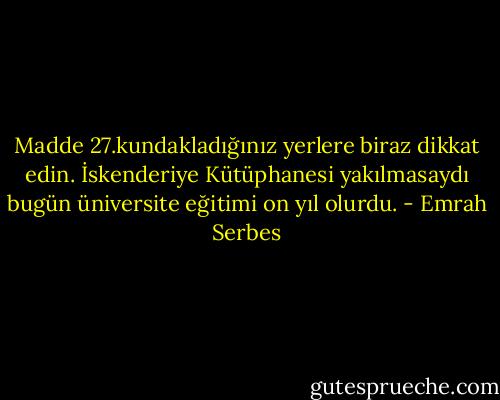 Madde 27.kundakladığınız yerlere biraz dikkat edin. İskenderiye Kütüphanesi yakılmasaydı bugün üniversite eğitimi on yıl olurdu. - Emrah Serbes