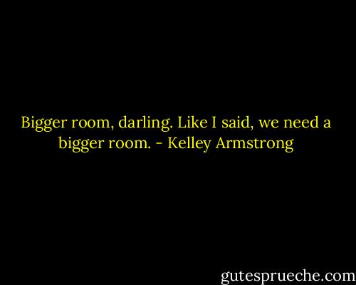 Bigger room, darling. Like I said, we need a bigger room. - Kelley Armstrong