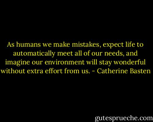 As humans we make mistakes, expect life to automatically meet all of our needs, and imagine our environment will stay wonderful without extra effort from us. - Catherine Basten