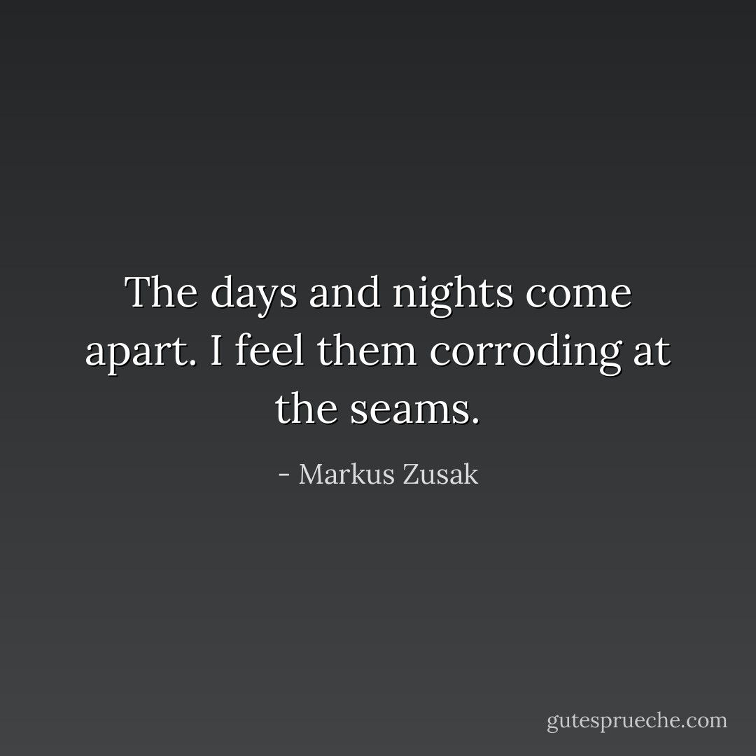 The days and nights come apart. I feel them corroding at the seams. - Markus Zusak