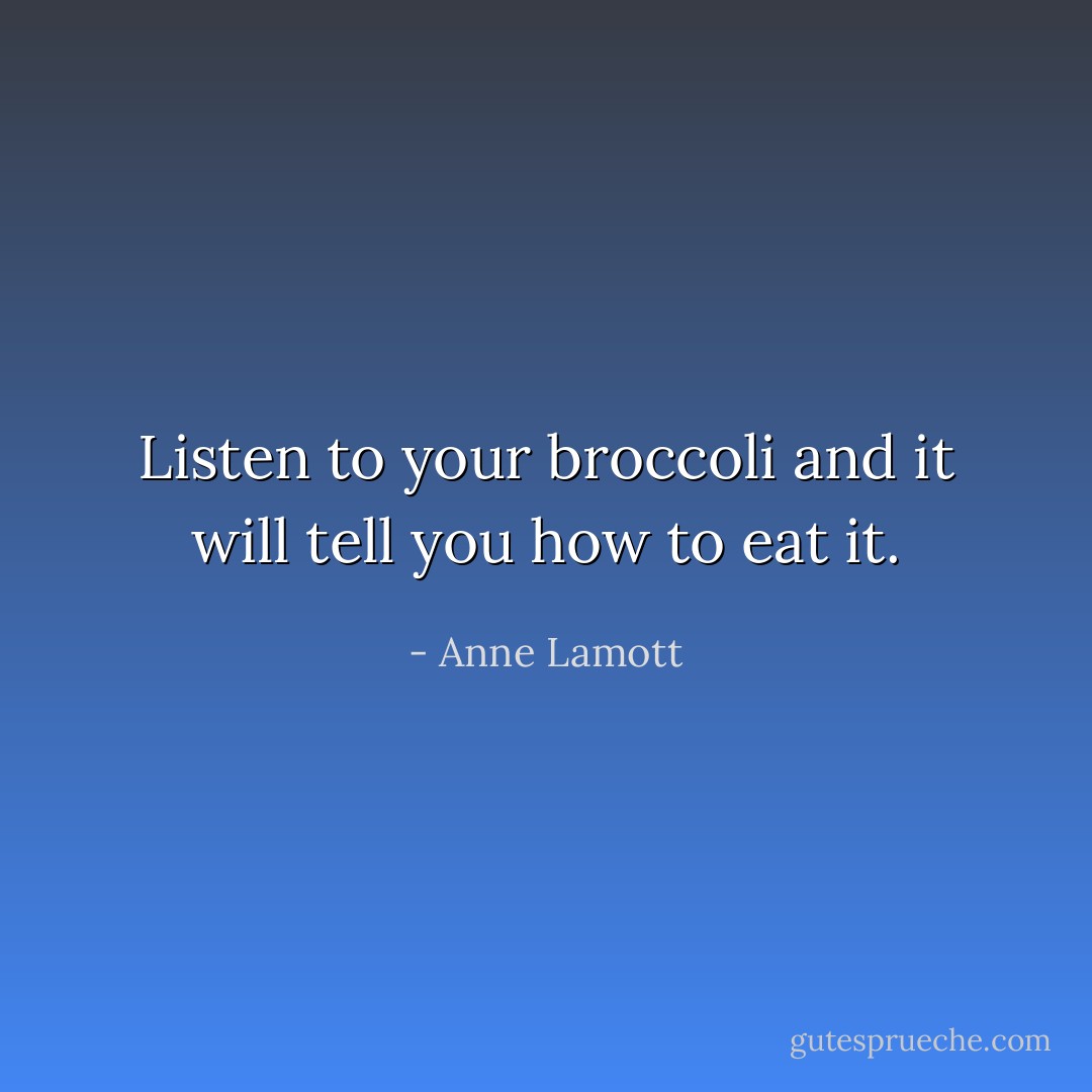 Listen to your broccoli and it will tell you how to eat it. - Anne Lamott