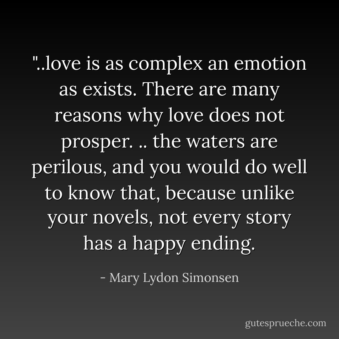 ‎"..love is as complex an emotion as exists. There are many reasons why love does not prosper.<br />.. the waters are perilous, and you would do well to know that, because unlike your novels, not every story has a happy ending. - Mary Lydon Simonsen