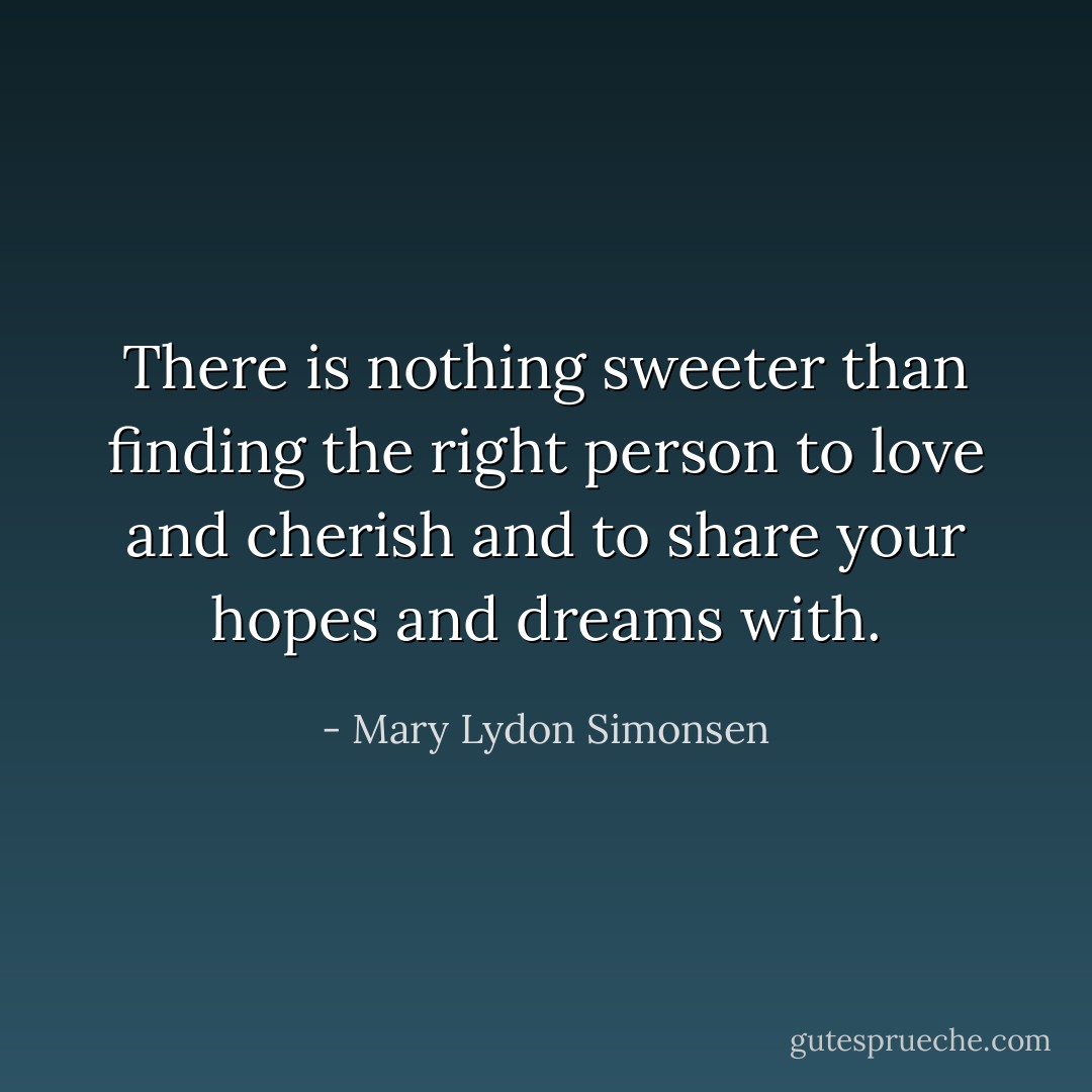 ‎There is nothing sweeter than finding the right person to love and cherish and to share your hopes and dreams with. - Mary Lydon Simonsen