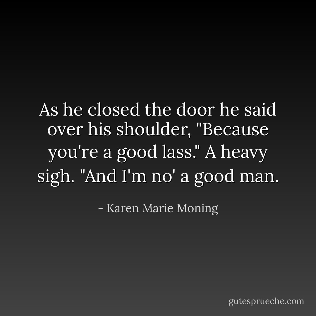 As he closed the door he said over his shoulder, "Because you're a good lass." A heavy sigh. "And I'm no' a good man. - Karen Marie Moning