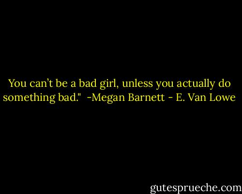You can’t be a bad girl, unless you actually do something bad."<br /><br />-Megan Barnett - E. Van Lowe