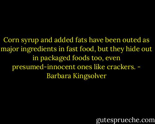 Corn syrup and added fats have been outed as major ingredients in fast food, but they hide out in packaged foods too, even presumed-innocent ones like crackers. - Barbara Kingsolver