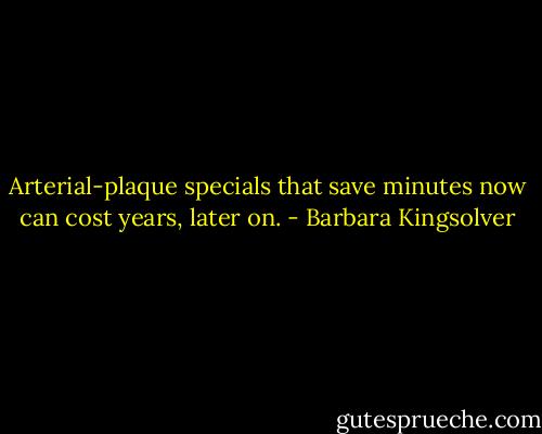 Arterial-plaque specials that save minutes now can cost years, later on. - Barbara Kingsolver